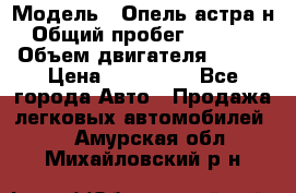  › Модель ­ Опель астра н › Общий пробег ­ 49 000 › Объем двигателя ­ 115 › Цена ­ 410 000 - Все города Авто » Продажа легковых автомобилей   . Амурская обл.,Михайловский р-н